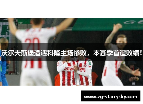 沃尔夫斯堡遭遇科隆主场惨败，本赛季首遭败绩！